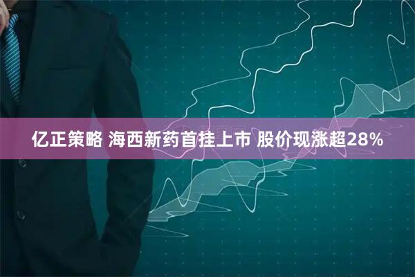 亿正策略 海西新药首挂上市 股价现涨超28%