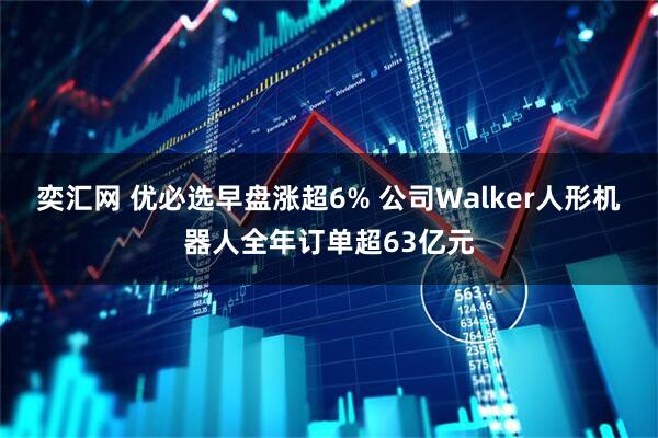 奕汇网 优必选早盘涨超6% 公司Walker人形机器人全年订单超63亿元