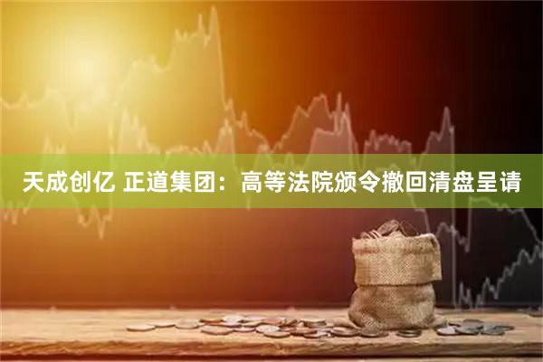 天成创亿 正道集团：高等法院颁令撤回清盘呈请