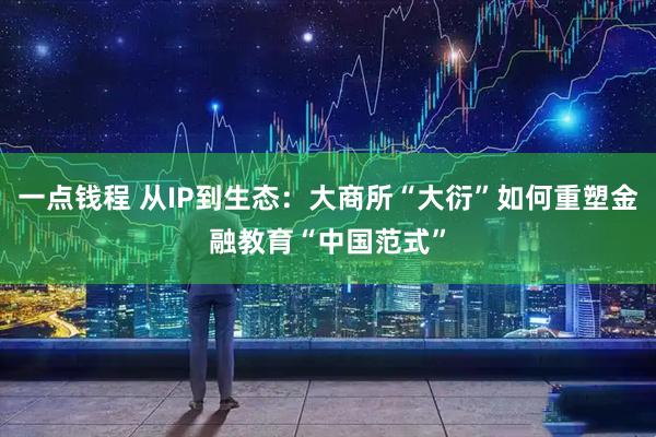 一点钱程 从IP到生态：大商所“大衍”如何重塑金融教育“中国范式”