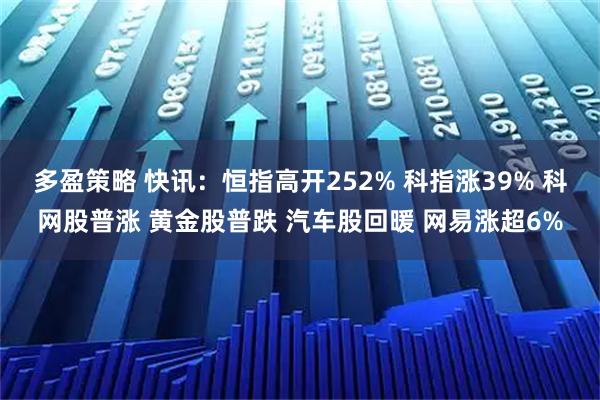 多盈策略 快讯：恒指高开252% 科指涨39% 科网股普涨 黄金股普跌 汽车股回暖 网易涨超6%
