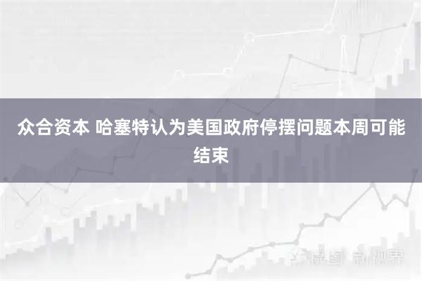 众合资本 哈塞特认为美国政府停摆问题本周可能结束