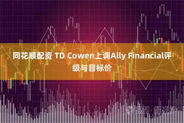 同花顺配资 TD Cowen上调Ally Financial评级与目标价