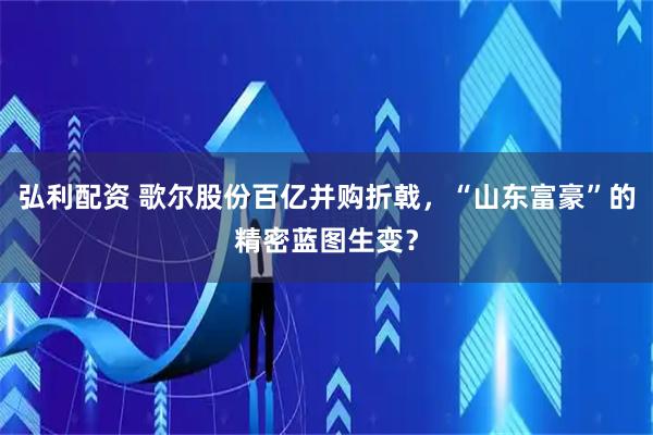 弘利配资 歌尔股份百亿并购折戟，“山东富豪”的精密蓝图生变？