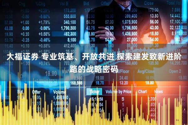 大福证券 专业筑基、开放共进 探索建发致新进阶路的战略密码
