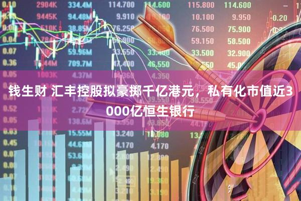 钱生财 汇丰控股拟豪掷千亿港元，私有化市值近3000亿恒生银行
