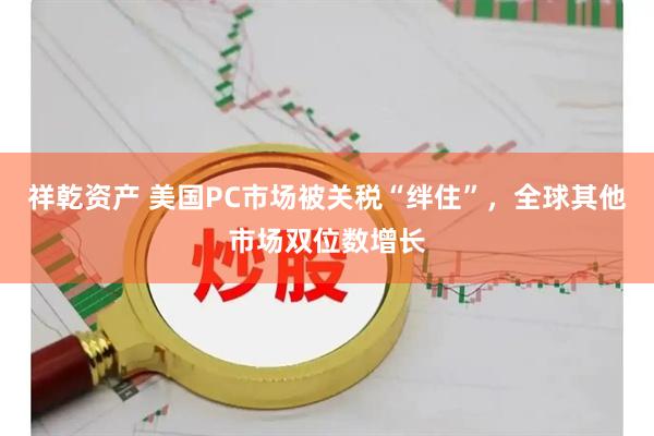 祥乾资产 美国PC市场被关税“绊住”，全球其他市场双位数增长