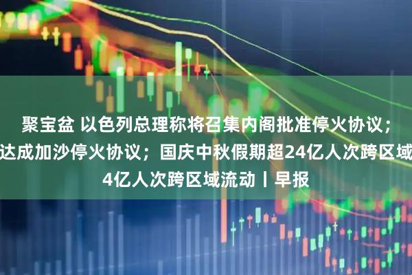 聚宝盆 以色列总理称将召集内阁批准停火协议；哈马斯证实达成加沙停火协议；国庆中秋假期超24亿人次跨区域流动丨早报