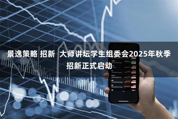 景逸策略 招新  大师讲坛学生组委会2025年秋季招新正式启动