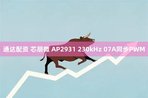 通达配资 芯朋微 AP2931 230kHz 07A同步PWM