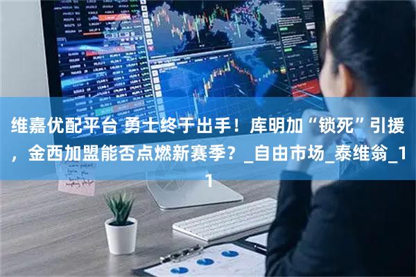 维嘉优配平台 勇士终于出手！库明加“锁死”引援，金西加盟能否点燃新赛季？_自由市场_泰维翁_1