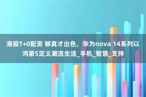 港股T+0配资 够真才出色，华为nova 14系列以鸿蒙5定义潮流生活_手机_智慧_支持