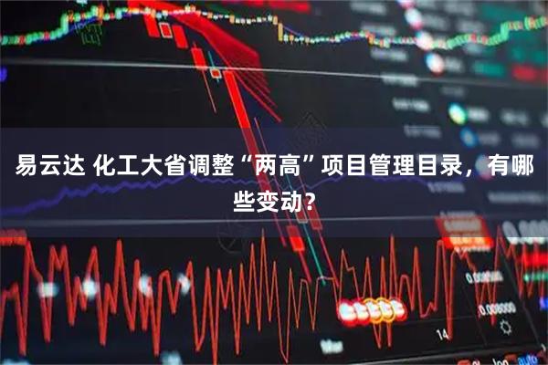 易云达 化工大省调整“两高”项目管理目录，有哪些变动？