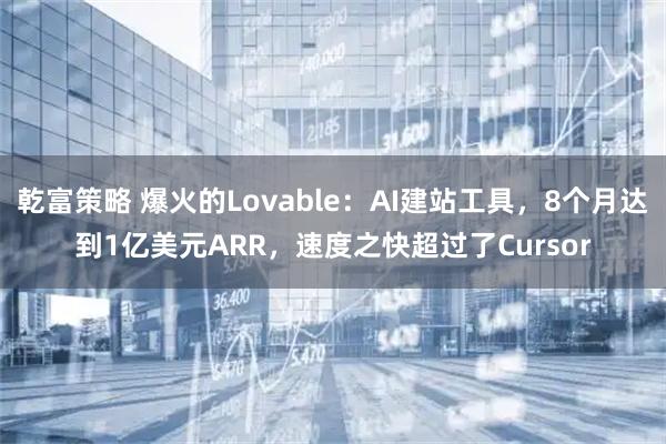 乾富策略 爆火的Lovable：AI建站工具，8个月达到1亿美元ARR，速度之快超过了Cursor