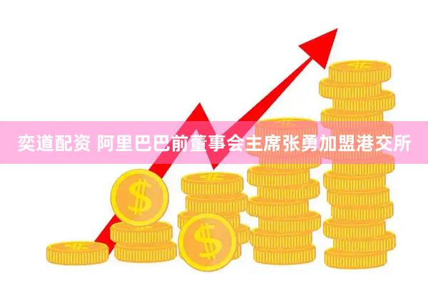 奕道配资 阿里巴巴前董事会主席张勇加盟港交所