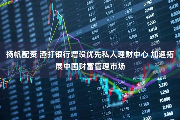 扬帆配资 渣打银行增设优先私人理财中心 加速拓展中国财富管理市场