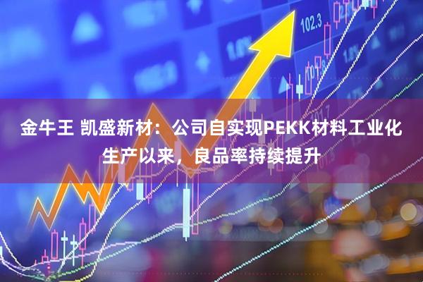 金牛王 凯盛新材：公司自实现PEKK材料工业化生产以来，良品率持续提升