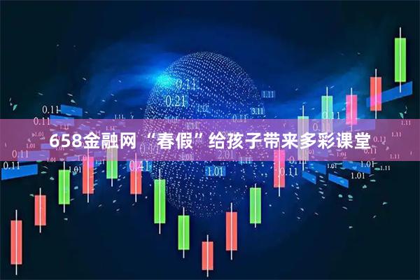 658金融网 “春假”给孩子带来多彩课堂