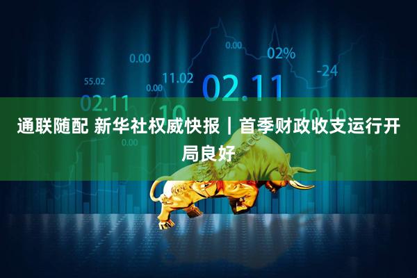 通联随配 新华社权威快报｜首季财政收支运行开局良好