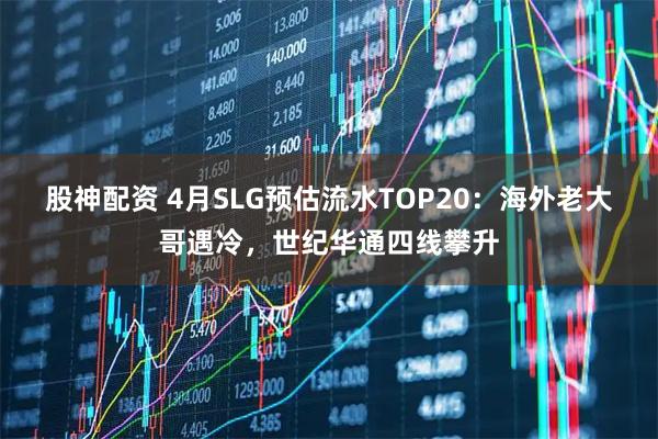 股神配资 4月SLG预估流水TOP20:海外老大哥遇冷,世纪华通四线攀升