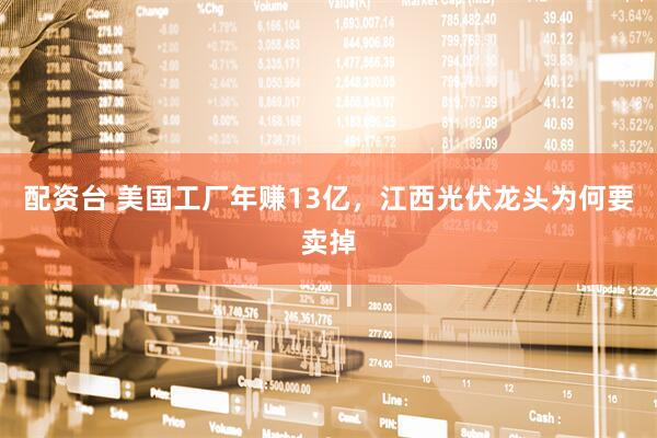 配资台 美国工厂年赚13亿，江西光伏龙头为何要卖掉