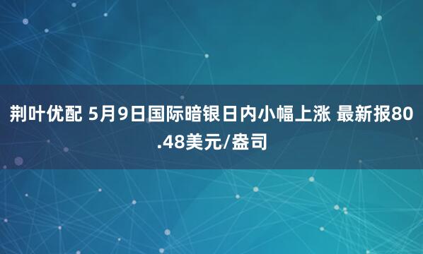 荆叶优配 5月9日国际暗银日内小幅上涨 最新报80.48美元/盎司