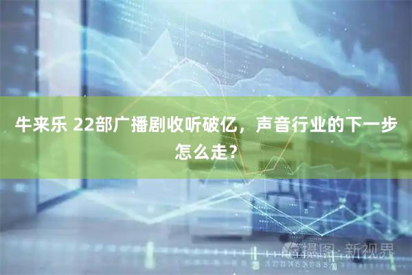 牛来乐 22部广播剧收听破亿，声音行业的下一步怎么走？