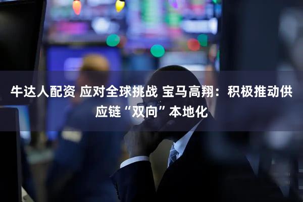 牛达人配资 应对全球挑战 宝马高翔：积极推动供应链“双向”本地化