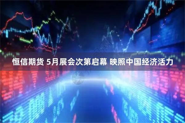 恒信期货 5月展会次第启幕 映照中国经济活力