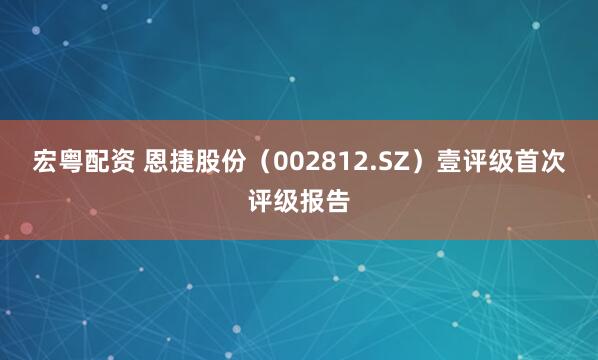 宏粤配资 恩捷股份（002812.SZ）壹评级首次评级报告