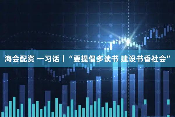 海会配资 一习话丨“要提倡多读书 建设书香社会”