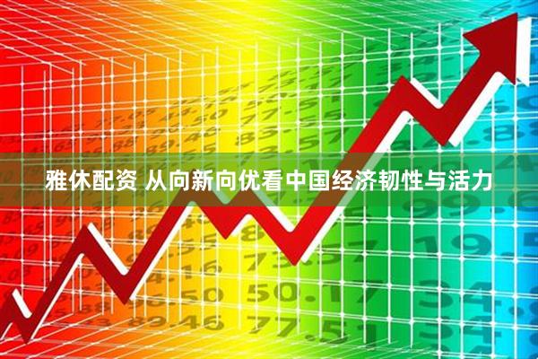 雅休配资 从向新向优看中国经济韧性与活力