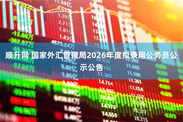 顺升网 国家外汇管理局2026年度拟录用公务员公示公告