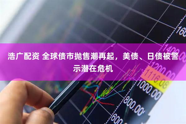 浩广配资 全球债市抛售潮再起,美债、日债被警示潜在危机