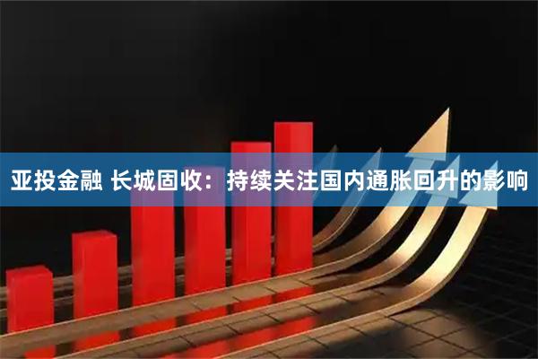 亚投金融 长城固收:持续关注国内通胀回升的影响