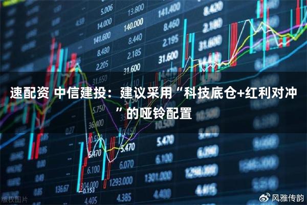 速配资 中信建投：建议采用“科技底仓+红利对冲”的哑铃配置