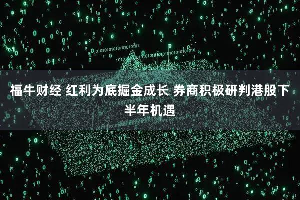 福牛财经 红利为底掘金成长 券商积极研判港股下半年机遇