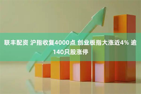 联丰配资 沪指收复4000点 创业板指大涨近4% 逾140只股涨停