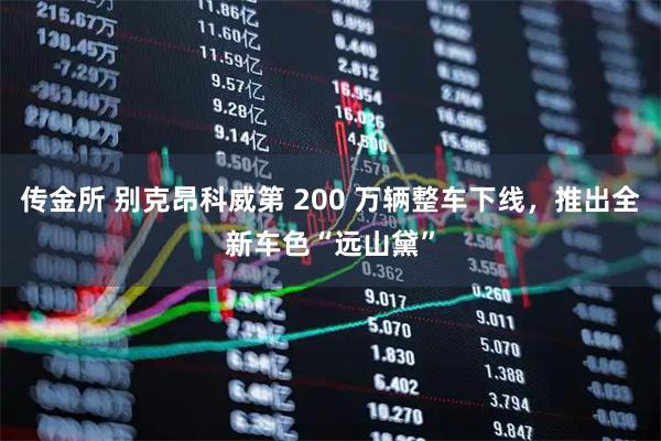 传金所 别克昂科威第 200 万辆整车下线,推出全新车色“远山黛”