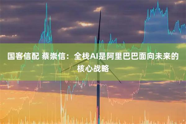 国客信配 蔡崇信：全栈AI是阿里巴巴面向未来的核心战略