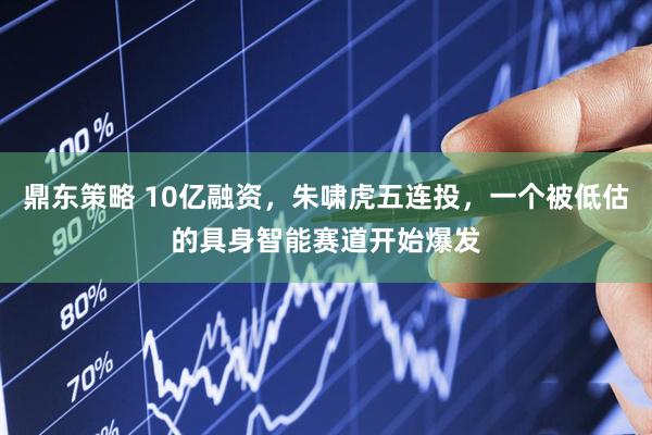 鼎东策略 10亿融资，朱啸虎五连投，一个被低估的具身智能赛道开始爆发