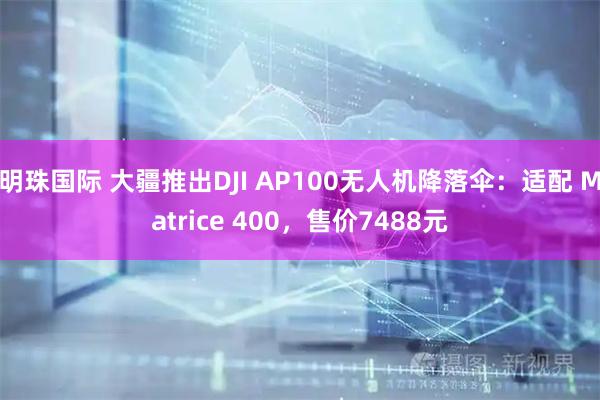 明珠国际 大疆推出DJI AP100无人机降落伞:适配 Matrice 400,售价7488元