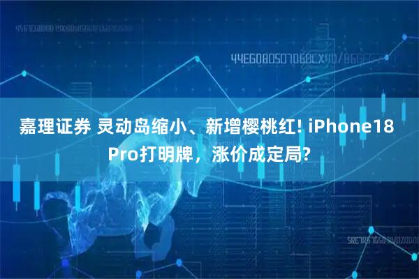 嘉理证券 灵动岛缩小、新增樱桃红! iPhone18 Pro打明牌,涨价成定局?