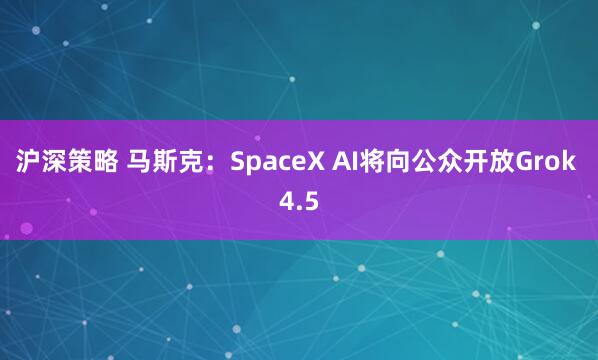 沪深策略 马斯克：SpaceX AI将向公众开放Grok 4.5