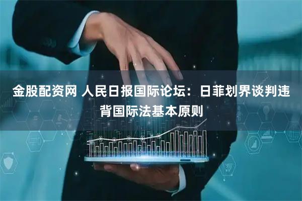 金股配资网 人民日报国际论坛：日菲划界谈判违背国际法基本原则