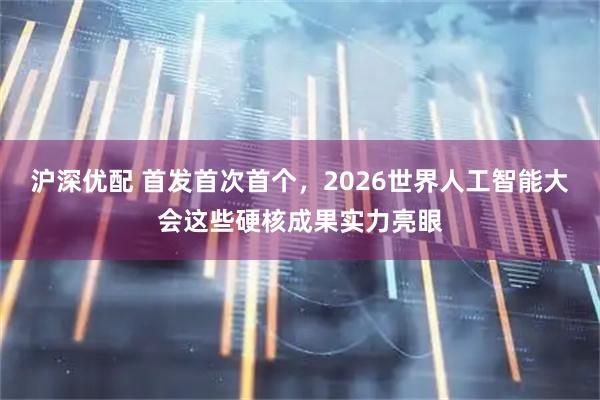 沪深优配 首发首次首个，2026世界人工智能大会这些硬核成果实力亮眼