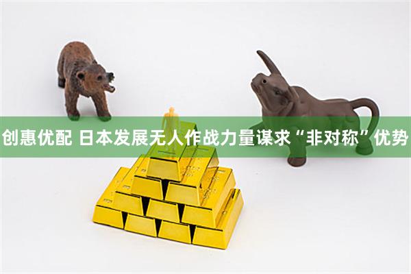 创惠优配 日本发展无人作战力量谋求“非对称”优势