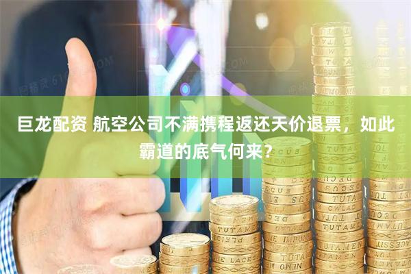 巨龙配资 航空公司不满携程返还天价退票，如此霸道的底气何来？
