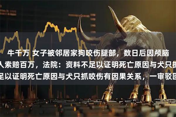 牛千万 女子被邻居家狗咬伤腿部，数日后因颅脑损伤离世，丈夫向狗主人索赔百万，法院：资料不足以证明死亡原因与犬只抓咬伤有因果关系，一审驳回