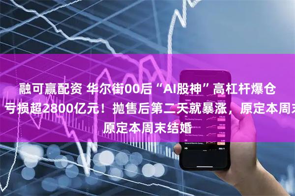 融可赢配资 华尔街00后“AI股神”高杠杆爆仓出局，亏损超2800亿元！抛售后第二天就暴涨，原定本周末结婚